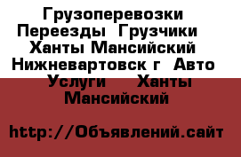 Грузоперевозки. Переезды. Грузчики. - Ханты-Мансийский, Нижневартовск г. Авто » Услуги   . Ханты-Мансийский